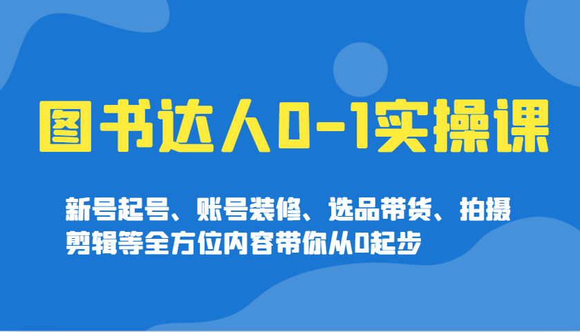 图书达人0-1实操课，新号起号、账号装修、选品带货、拍摄剪辑等全方位内容带你从0起步-小禾网创