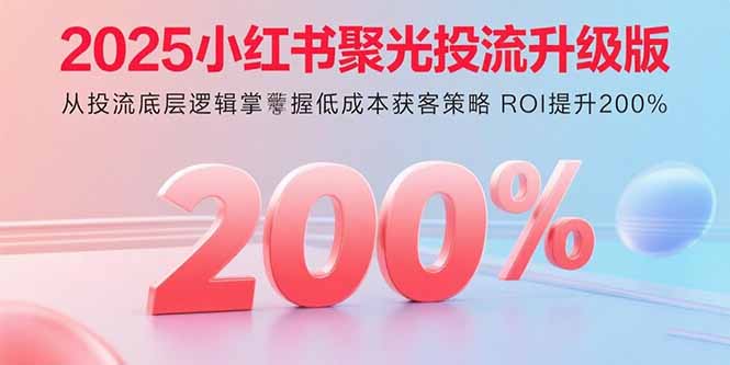 2025小红书聚光投流升级版 从投流底层逻辑掌握低成本获客策略 ROI提升200%-知识星球