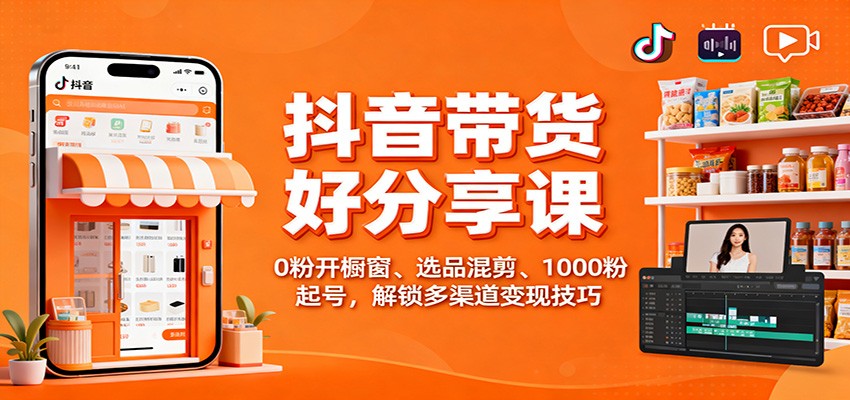 抖音带货好物分享课：0粉开橱窗、选品混剪、1000粉起号，解锁多渠道变现技巧-知识星球