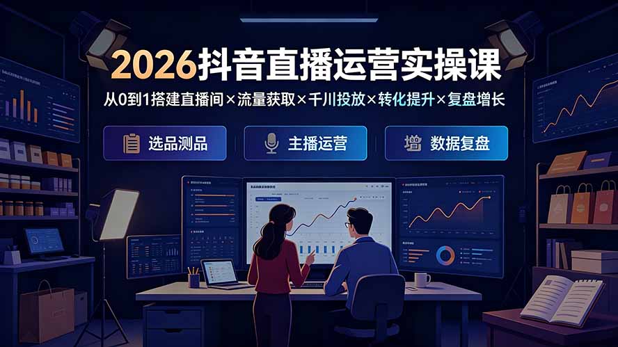 2026抖音直播运营实操课：从0到1搭建直播间×流量获取×千川投放×转化提升×复盘增长，系统掌握完整闭环-知识星球