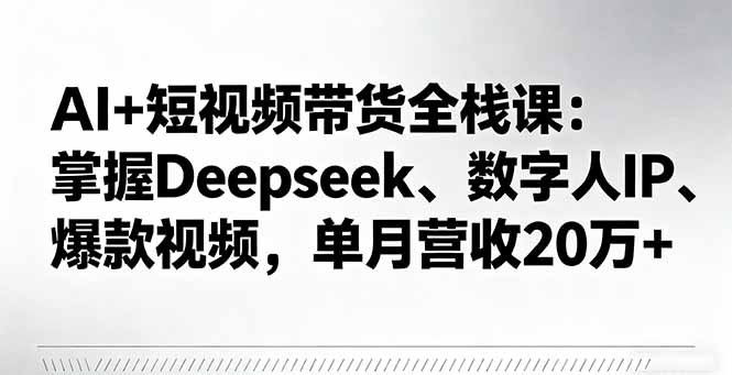 AI+短视频带货全栈课：掌握Deepseek、数字人IP、爆款视频，单月营收20万+-知识星球