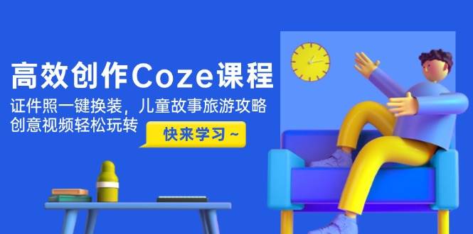 高效创作Coze课程,证件照一键换装,儿童故事旅游攻略,创意视频轻松玩转-知识星球