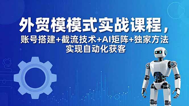 外贸新模式实战课程-更新5月，账号搭建+截流技术+AI矩阵+独家方法实现自动化获客-知识星球
