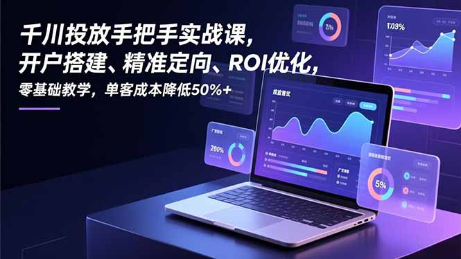 千川投放手把手实战课，开户搭建、精准定向、ROI优化，零基础教学，单客成本降低50%+-知识星球