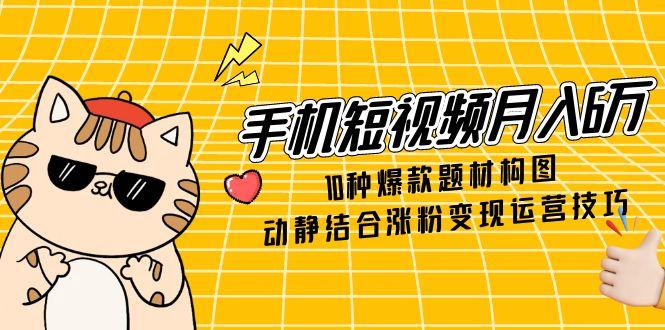 手机短视频月入6万，10种爆款题材构图，动静结合涨粉变现运营技巧-知识星球