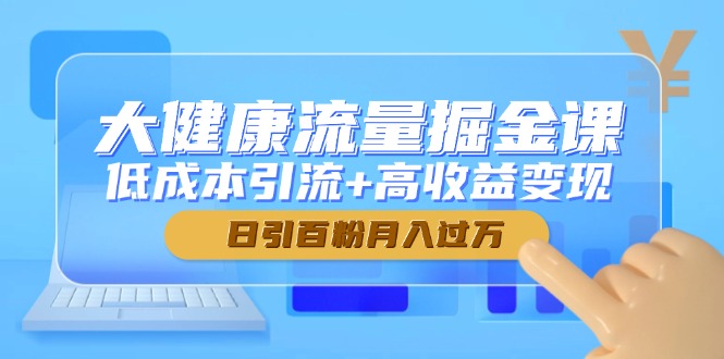 大健康流量掘金课，低成本引流+高收益变现，日引百粉月入过万-知识星球