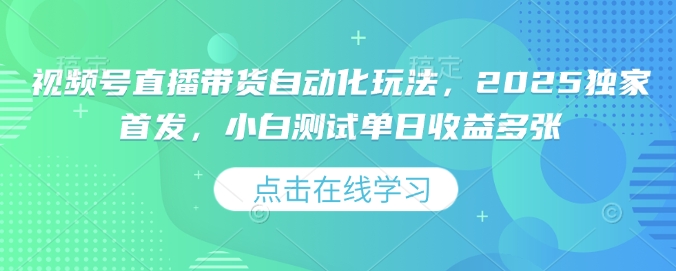 视频号直播带货自动化玩法，2025独家首发，小白测试单日收益多张【揭秘】-小禾网创