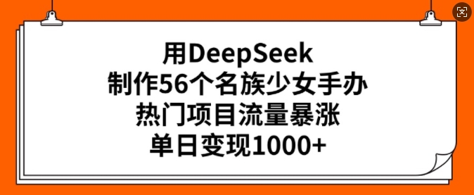 用DeepSeek制作56个名族少女手办，热门项目流量暴涨，单日变现多张-小禾网创