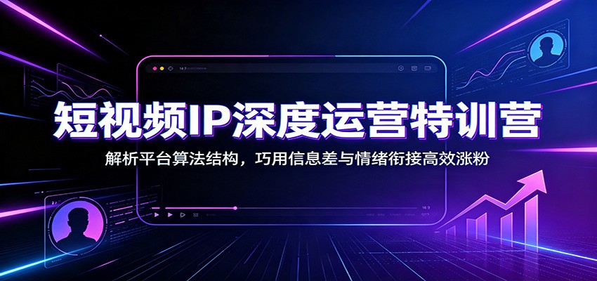 短视频IP深度运营特训营：解析平台算法结构，巧用信息差与情绪衔接高效涨粉-知识星球