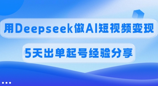 佣金45%，用Deepseek做AI短视频变现，5天出单起号经验分享-小禾网创