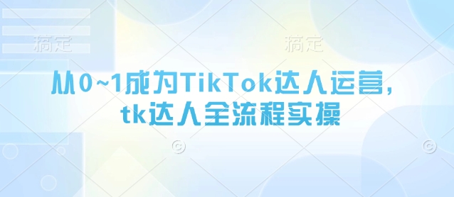 从0~1成为TikTok达人运营，tk达人全流程实操-知识星球