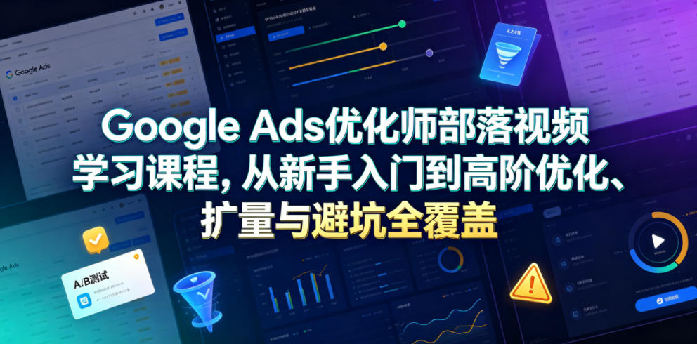 Google Ads优化师部落视频学习课程，从新手入门到高阶优化、扩量与避坑全覆盖(更新2026)-知识星球