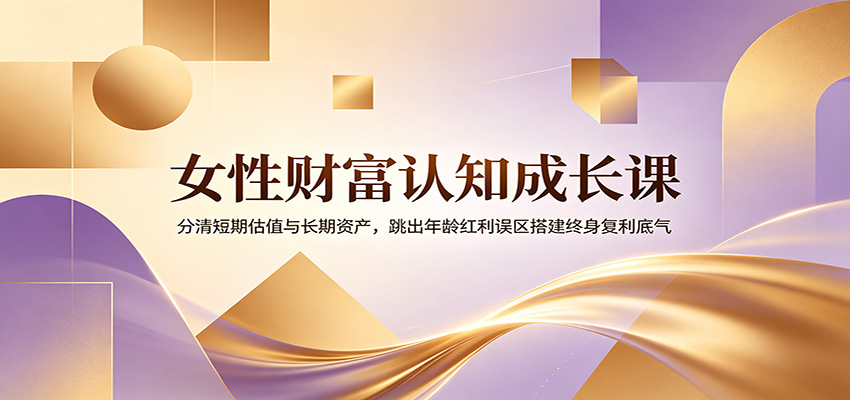 女性财富认知成长课：分清短期估值与长期资产，跳出年龄红利误区搭建终身复利底气-知识星球