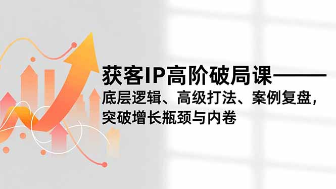 获客IP高阶破局课，底层逻辑、高级打法、案例复盘，突破增长瓶颈与内卷-知识星球