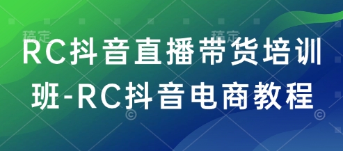 RC抖音直播带货培训班-RC抖音电商教程-小禾网创