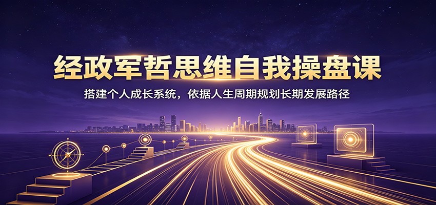 经政军哲思维自我操盘课：搭建个人成长系统，依据人生周期规划长期发展路径-知识星球