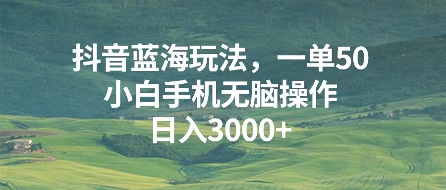 抖音蓝海玩法，一单50，小白手机无脑操作，日入3000+-小禾网创