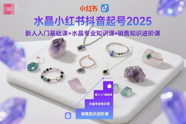 水晶小红书抖音起号2025，新人入门基础课+水晶专业知识课+销售知识进阶课-知识星球