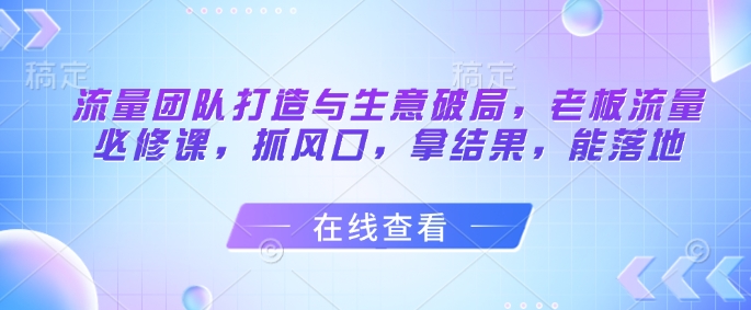 流量团队打造与生意破局，老板流量必修课，抓风口，拿结果，能落地-知识星球