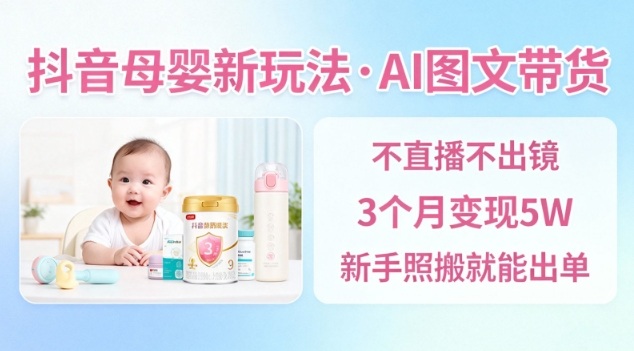 抖音母婴赛道新玩法，AI图文带货，不用直播，3个月变现5W，新手照搬就能出单-知识星球