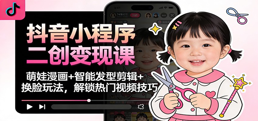 抖音小程序二创变现课：萌娃漫画+智能发型剪辑+换脸玩法，解锁热门视频技巧-知识星球