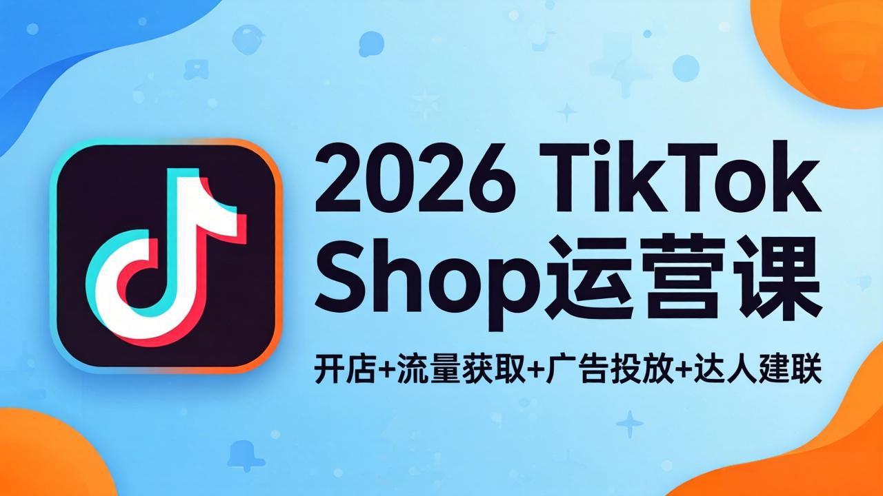 2026TikTok Shop运营课：开店+流量获取+广告投放+达人建联，解锁海外电商掘金路径-知识星球