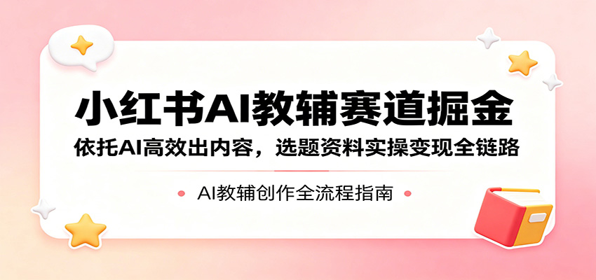 小红书AI教辅赛道掘金：依托AI高效出内容，选题资料实操变现全链路-知识星球
