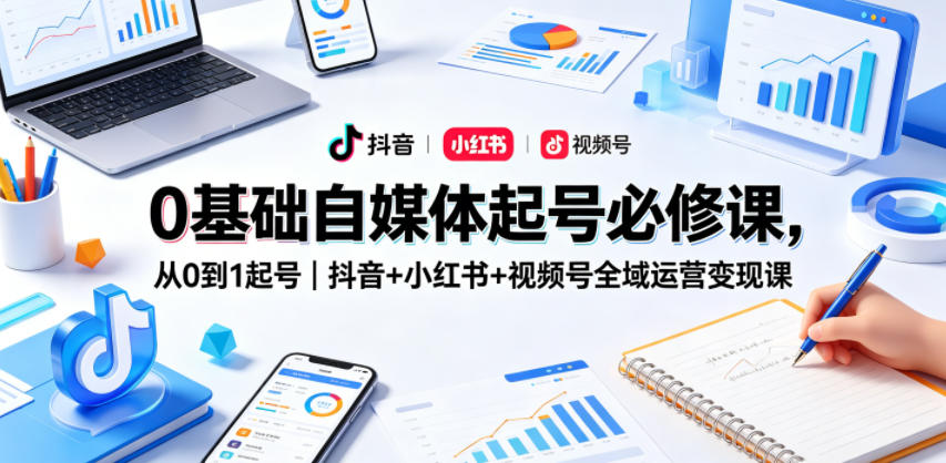 0基础自媒体起号必修课，从0到1起号｜抖音+小红书+视频号全域运营变现课-知识星球