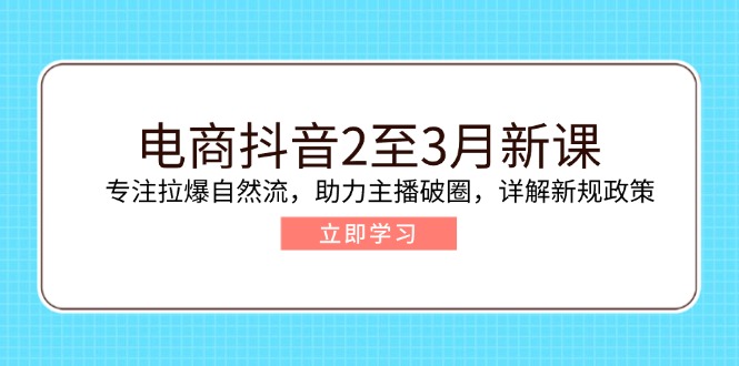 电商抖音2至3月新课：专注拉爆自然流，助力主播破圈，详解新规政策-小禾网创