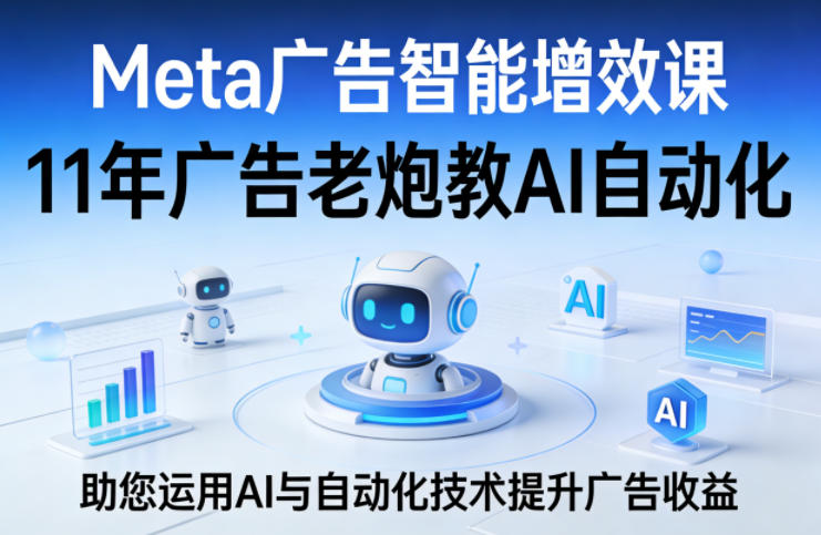 Meta广告智能增效课，11年广告老炮教AI自动化，助您运用AI与自动化技术提升广告收益-知识星球
