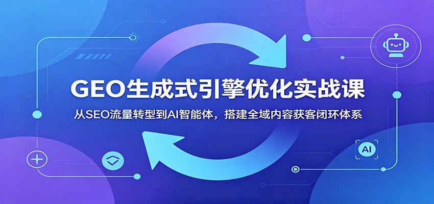 GEO生成式引擎优化实战课：从SEO流量转型到AI智能体，搭建全域内容获客闭环体系-知识星球