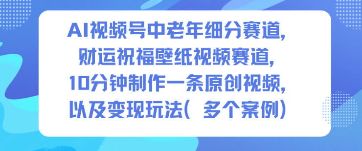 AI视频号中老年细分赛道，财运祝福壁纸视频赛道，10分钟制作一条原创视频，以及变现玩法-知识星球