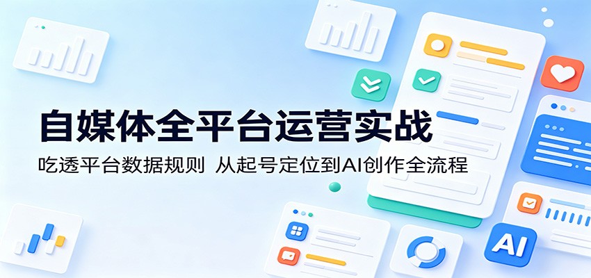 自媒体全平台运营实战：吃透平台数据规则，从起号定位到AI创作全流程-知识星球