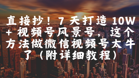 直接抄！7 天打造 10W + 视频号风景号，这个方法做微信视频号太牛了(附详细教程)-知识星球
