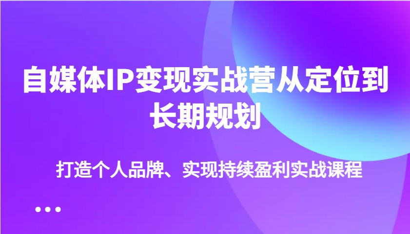 自媒体IP变现实战营从定位到长期规划，打造个人品牌、实现持续盈利实战课程-小禾网创