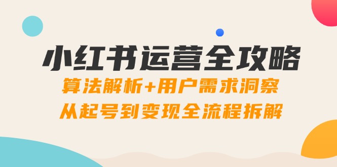 小红书运营全攻略：算法解析+用户需求洞察，从起号到变现全流程拆解-知识星球