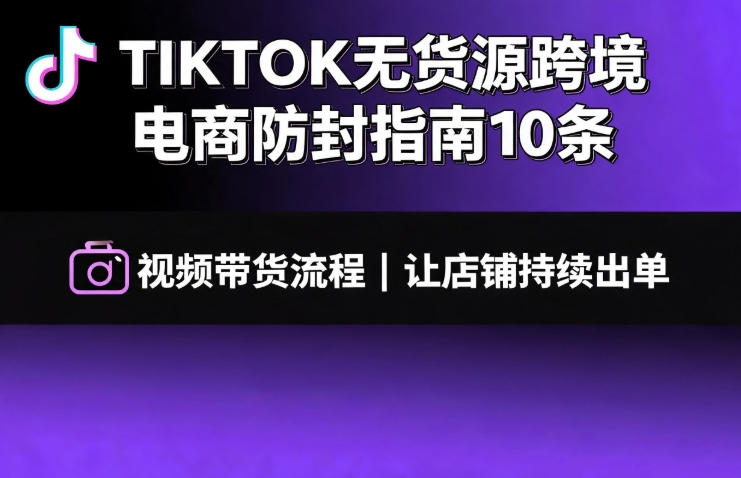 TIKTOK无货源跨境电商防封指南10条➕视频带货流程让自己的店铺持续出单【文档】-知识星球