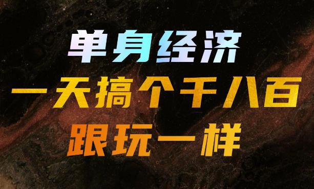 单身经济，拿出执行力一天搞个千八百跟玩一样，普通人随时入局，且长期可做【揭秘】-知识星球
