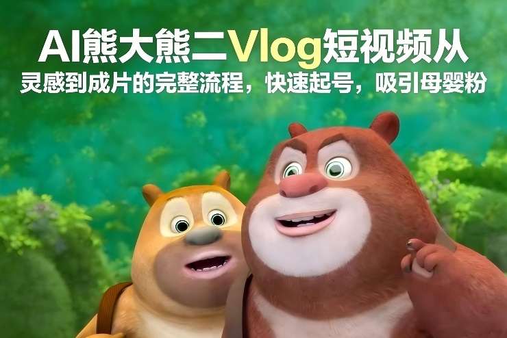 AI熊大熊二Vlog短视频从灵感到成片的完整流程，快速起号，吸引母婴粉-知识星球