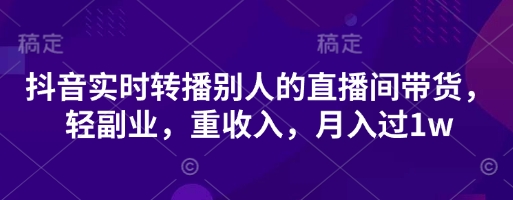抖音实时转播别人的直播间带货，轻副业，重收入，月入过1w-知识星球