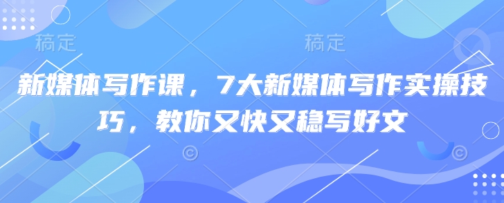 新媒体写作课，7大新媒体写作实操技巧，教你又快又稳写好文-小禾网创