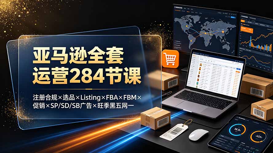 亚马逊全套运营284节课：注册合规×选品×Listing×FBA×FBM×促销×SP/SD/SB广告×旺季黑五网一-知识星球