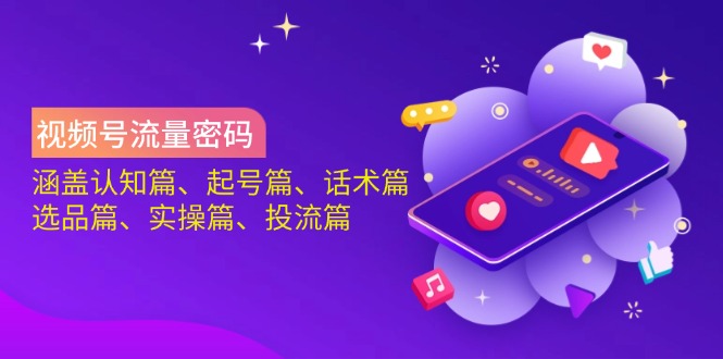 视频号流量密码：涵盖认知篇、起号篇、话术篇、选品篇、实操篇、投流篇-知识星球