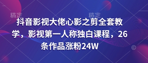 抖音影视大佬心影之剪全套教学，影视第一人称独白课程，26条作品涨粉24W-知识星球