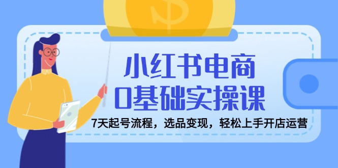 小红书电商0基础实操课，7天起号流程，选品变现，轻松上手开店运营-小禾网创