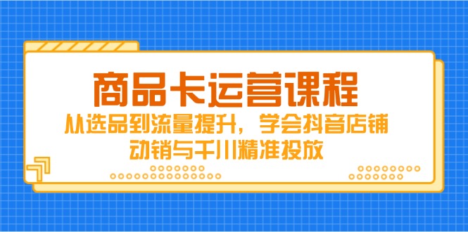 商品卡运营课程，从选品到流量提升，学会抖音店铺动销与千川精准投放-知识星球