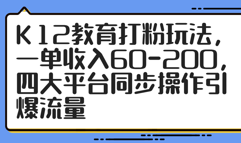 K12教育打粉玩法，一单收入60-200，四大平台同步操作引爆流量-知识星球