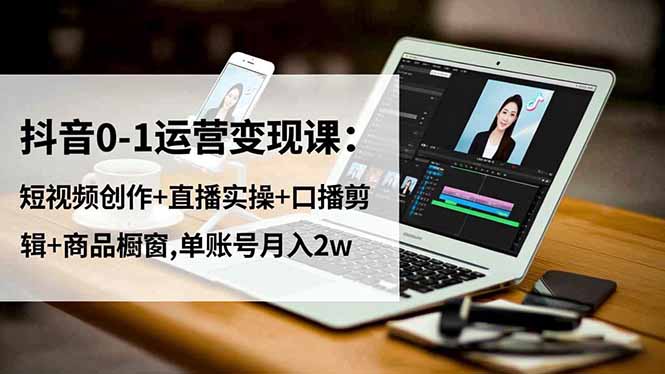 抖音0-1运营变现课：短视频创作+直播实操+口播剪辑+商品橱窗,单账号月入2w-知识星球