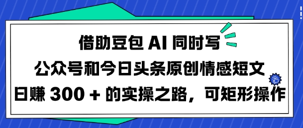 借助豆包AI同时写公众号和今日头条原创情感短文日入3张的实操之路，可矩形操作-小禾网创