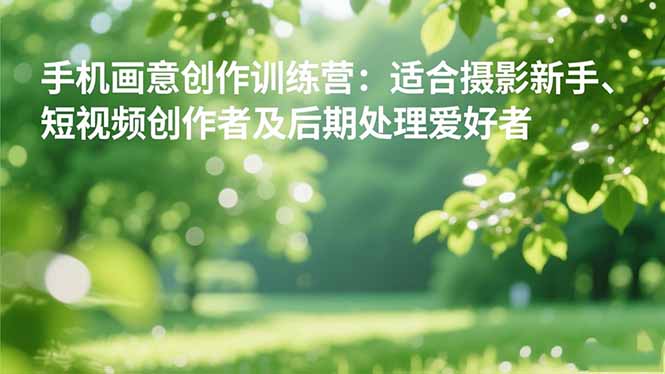 手机摄影之画意创作训练营：适合摄影新手、短视频创作者及后期处理爱好者-知识星球